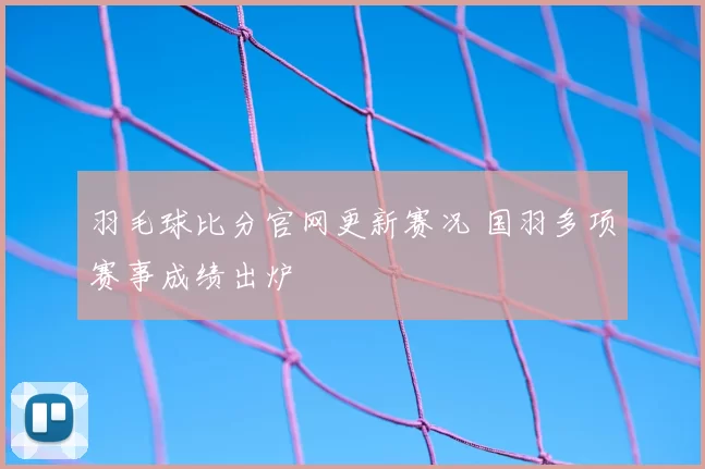 羽毛球比分官网更新赛况 国羽多项赛事成绩出炉