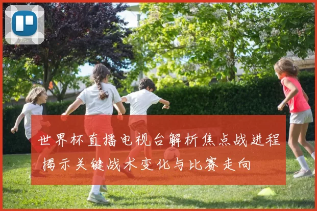 世界杯直播电视台解析焦点战进程 揭示关键战术变化与比赛走向