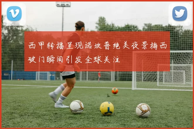 西甲转播呈现诺坎普绝美夜景梅西破门瞬间引发全球关注