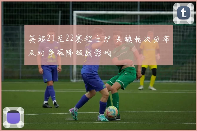 英超21至22赛程出炉 关键轮次分布及对争冠降级战影响