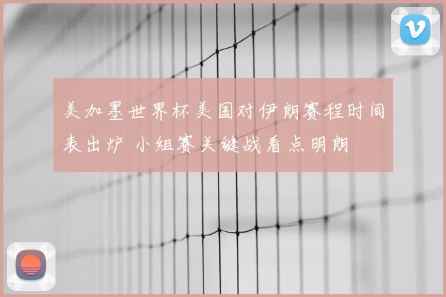 美加墨世界杯美国对伊朗赛程时间表出炉 小组赛关键战看点明朗