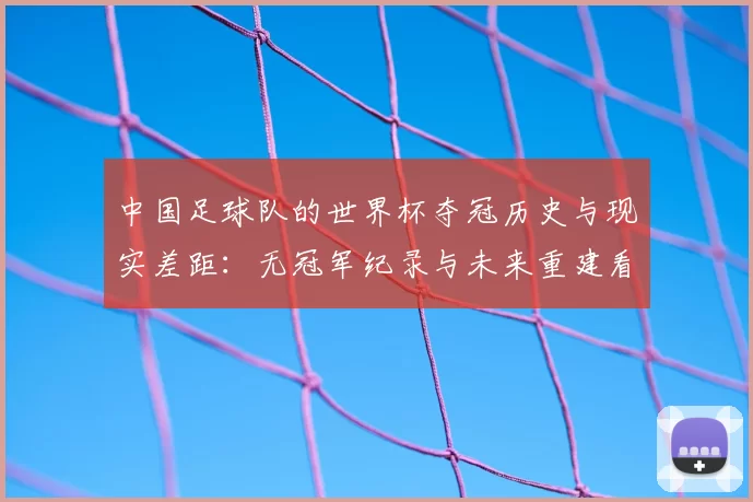 中国足球队的世界杯夺冠历史与现实差距：无冠军纪录与未来重建看点