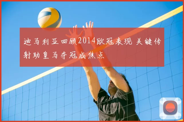 迪马利亚回顾2014欧冠表现 关键传射助皇马夺冠成焦点