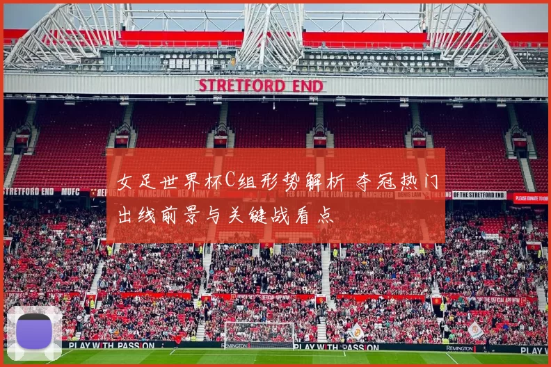 女足世界杯C组形势解析 夺冠热门出线前景与关键战看点