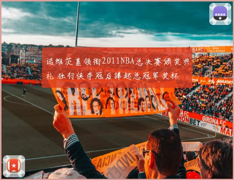 诺维茨基领衔2011NBA总决赛颁奖典礼 独行侠夺冠后捧起总冠军奖杯