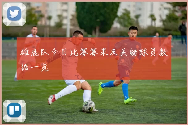 雄鹿队今日比赛赛果及关键球员数据一览