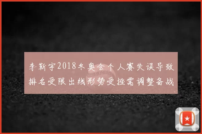 李靳宇2018冬奥会个人赛失误导致排名受限出线形势受挫需调整备战