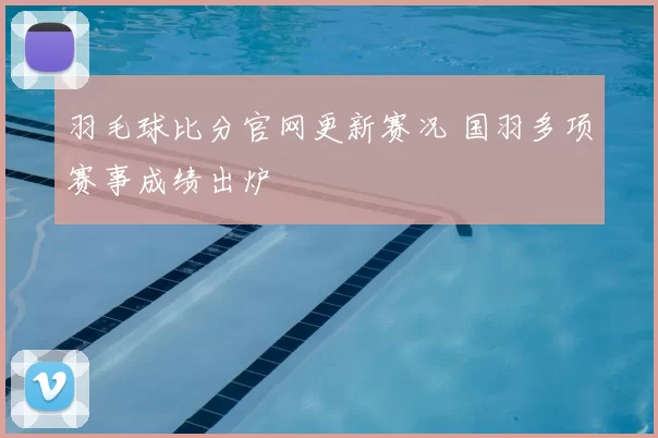 羽毛球比分官网更新赛况 国羽多项赛事成绩出炉