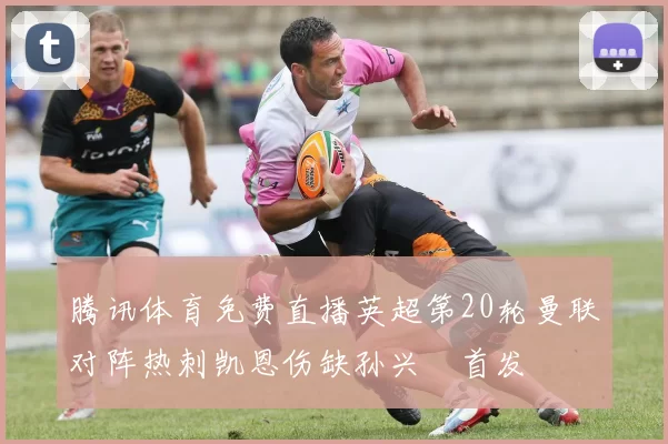 腾讯体育免费直播英超第20轮曼联对阵热刺凯恩伤缺孙兴慜首发