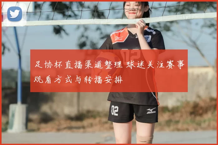 足协杯直播渠道整理 球迷关注赛事观看方式与转播安排