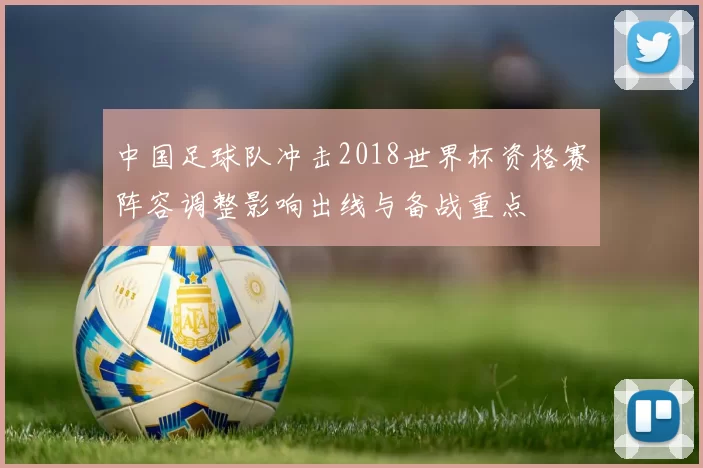 中国足球队冲击2018世界杯资格赛阵容调整影响出线与备战重点