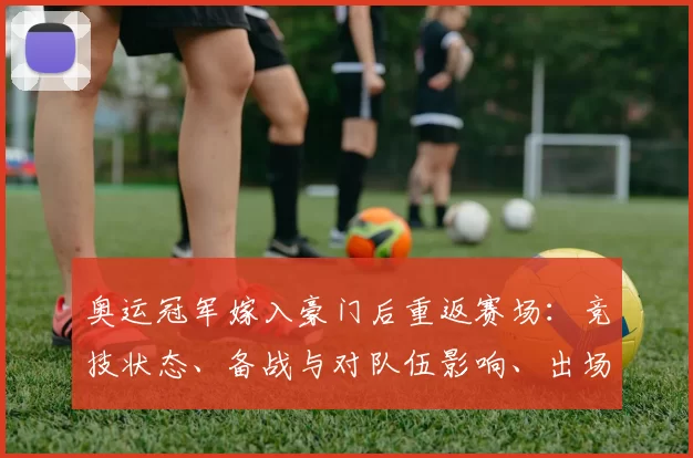 奥运冠军嫁入豪门后重返赛场：竞技状态、备战与对队伍影响、出场机会与赛季目标