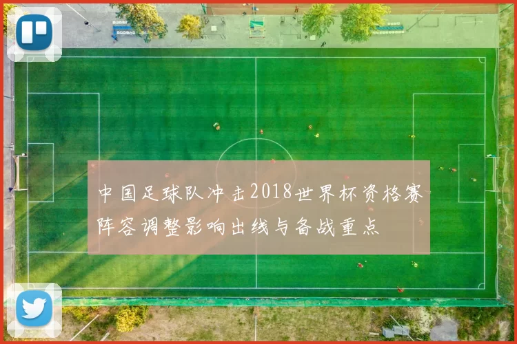 中国足球队冲击2018世界杯资格赛阵容调整影响出线与备战重点