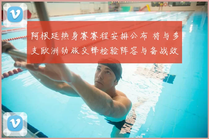 阿根廷热身赛赛程安排公布 将与多支欧洲劲旅交锋检验阵容与备战效果