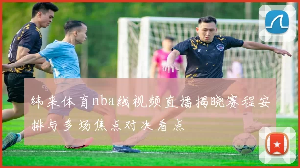 纬来体育nba线视频直播揭晓赛程安排与多场焦点对决看点