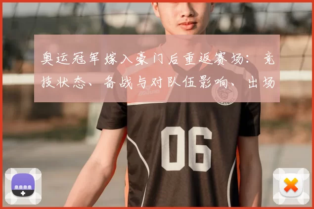 奥运冠军嫁入豪门后重返赛场：竞技状态、备战与对队伍影响、出场机会与赛季目标