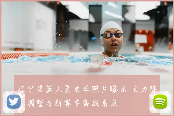 辽宁男篮人员名单照片曝光 主力阵容调整与新赛季备战看点