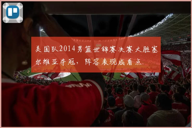 美国队2014男篮世锦赛决赛大胜塞尔维亚夺冠，阵容表现成看点