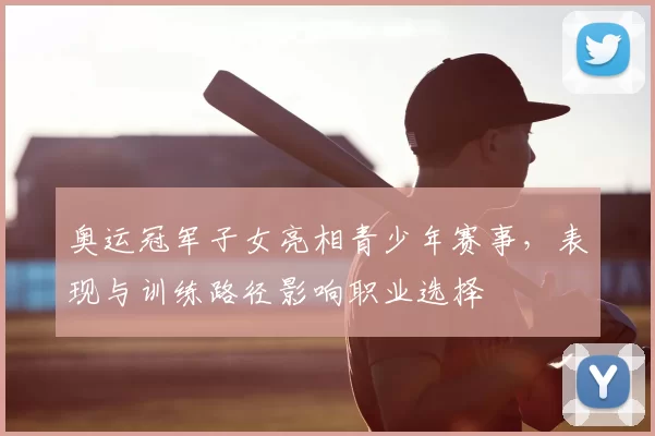 奥运冠军子女亮相青少年赛事，表现与训练路径影响职业选择