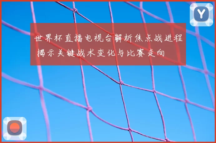 世界杯直播电视台解析焦点战进程 揭示关键战术变化与比赛走向