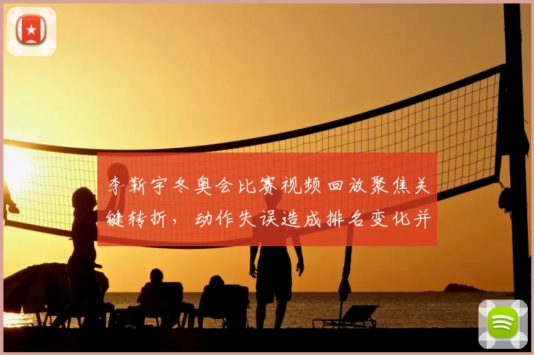 李靳宇冬奥会比赛视频回放聚焦关键转折，动作失误造成排名变化并影响晋级