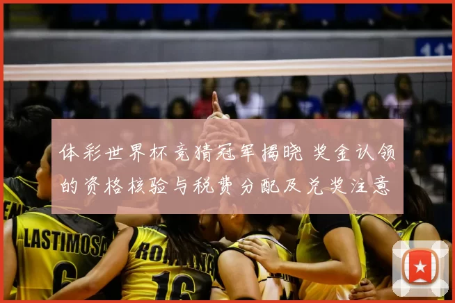 体彩世界杯竞猜冠军揭晓 奖金认领的资格核验与税费分配及兑奖注意事项