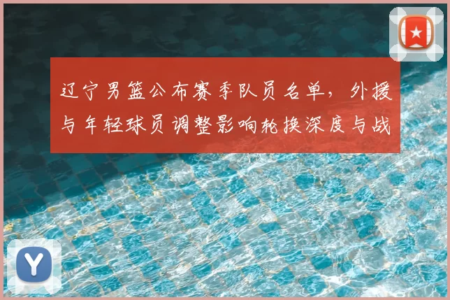 辽宁男篮公布赛季队员名单，外援与年轻球员调整影响轮换深度与战术选择