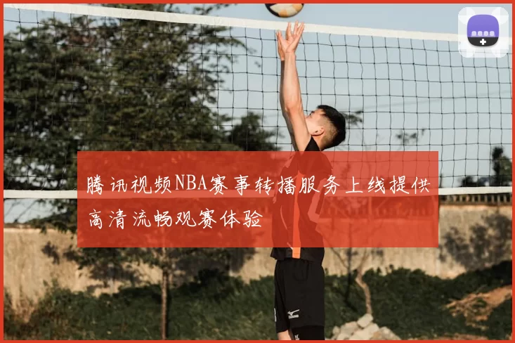 腾讯视频NBA赛事转播服务上线提供高清流畅观赛体验