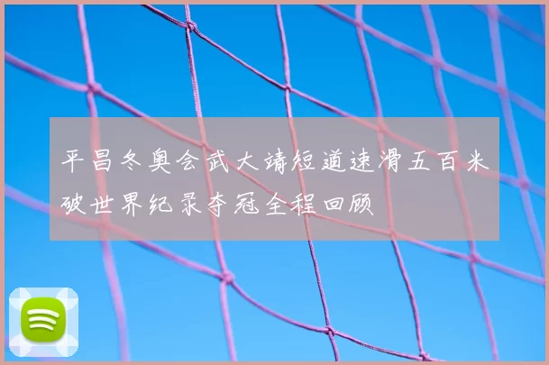 平昌冬奥会武大靖短道速滑五百米破世界纪录夺冠全程回顾