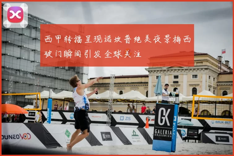 西甲转播呈现诺坎普绝美夜景梅西破门瞬间引发全球关注