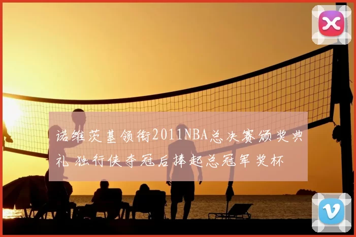诺维茨基领衔2011NBA总决赛颁奖典礼 独行侠夺冠后捧起总冠军奖杯