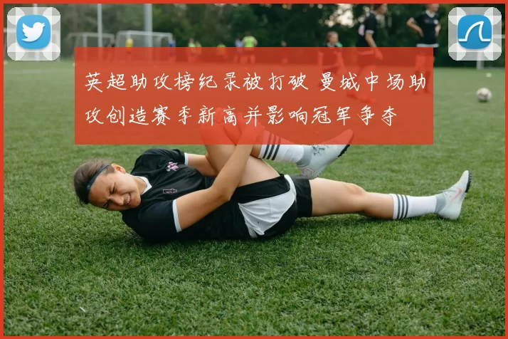 英超助攻榜纪录被打破 曼城中场助攻创造赛季新高并影响冠军争夺