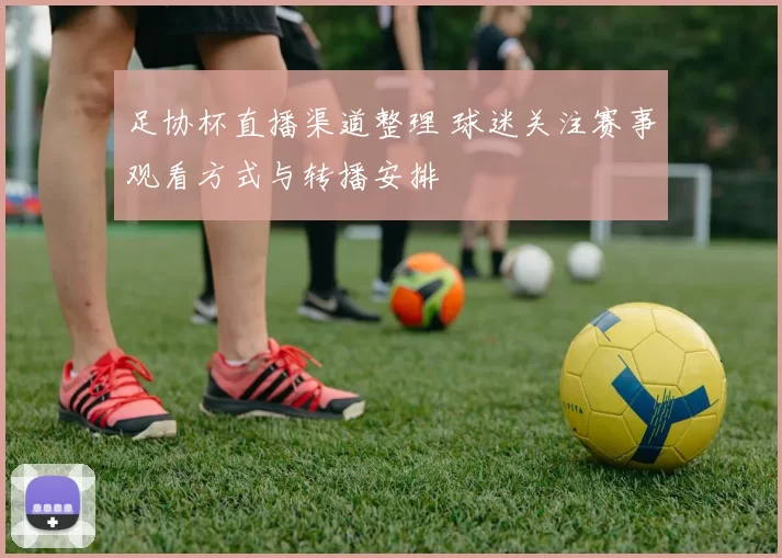 足协杯直播渠道整理 球迷关注赛事观看方式与转播安排