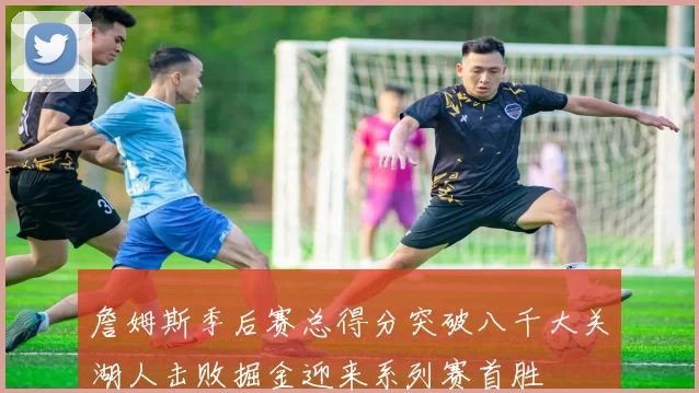 詹姆斯季后赛总得分突破八千大关湖人击败掘金迎来系列赛首胜