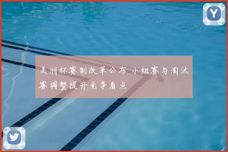 美洲杯赛制改革公布 小组赛与淘汰赛调整提升竞争看点
