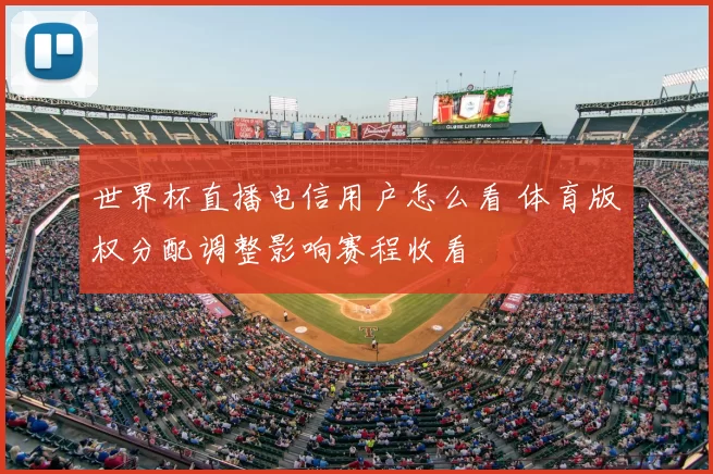世界杯直播电信用户怎么看 体育版权分配调整影响赛程收看