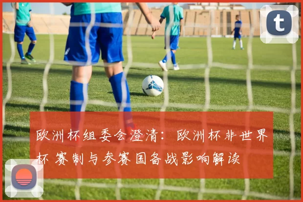 欧洲杯组委会澄清：欧洲杯非世界杯 赛制与参赛国备战影响解读