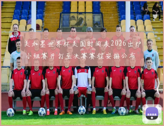 美加墨世界杯美国时间表2026出炉 小组赛开打至决赛赛程安排公布