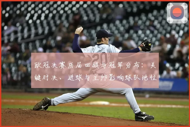 欧冠决赛历届回顾与冠军分布：关键对决、进球与主帅影响球队地位解析