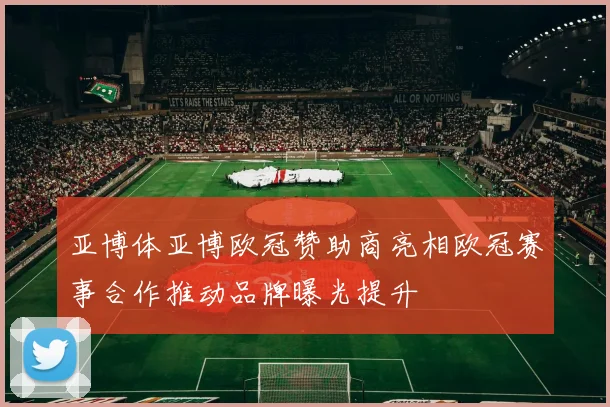亚博体亚博欧冠赞助商亮相欧冠赛事合作推动品牌曝光提升