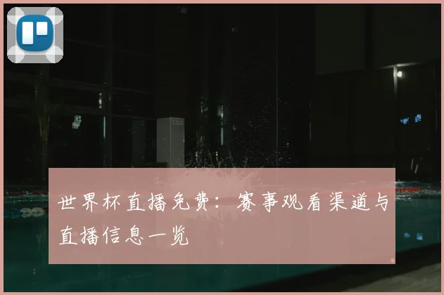 世界杯直播免费:赛事观看渠道与直播信息一览