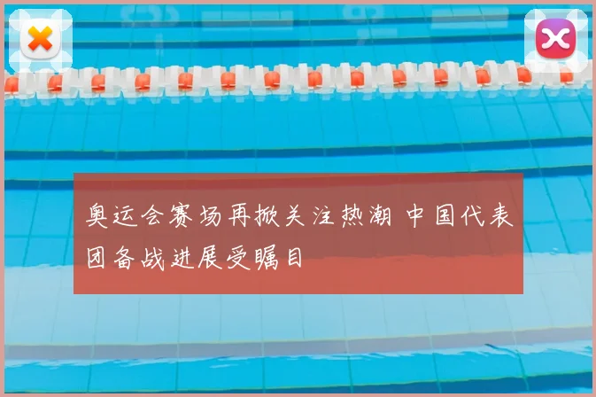 奥运会赛场再掀关注热潮 中国代表团备战进展受瞩目