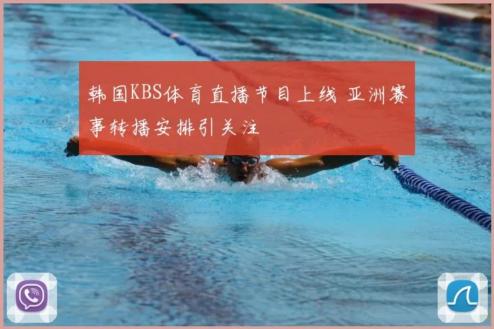 韩国KBS体育直播节目上线 亚洲赛事转播安排引关注