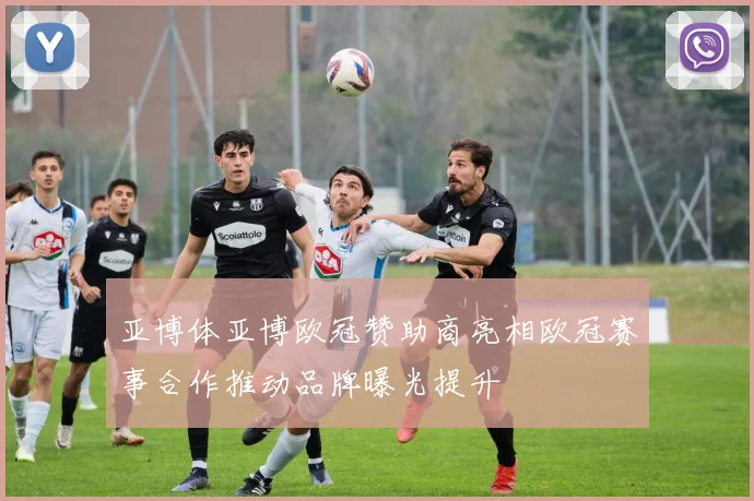 亚博体亚博欧冠赞助商亮相欧冠赛事合作推动品牌曝光提升