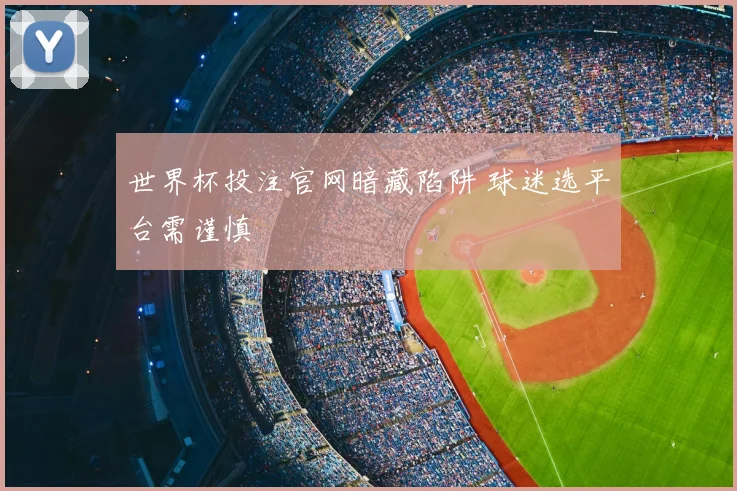 世界杯投注官网暗藏陷阱 球迷选平台需谨慎