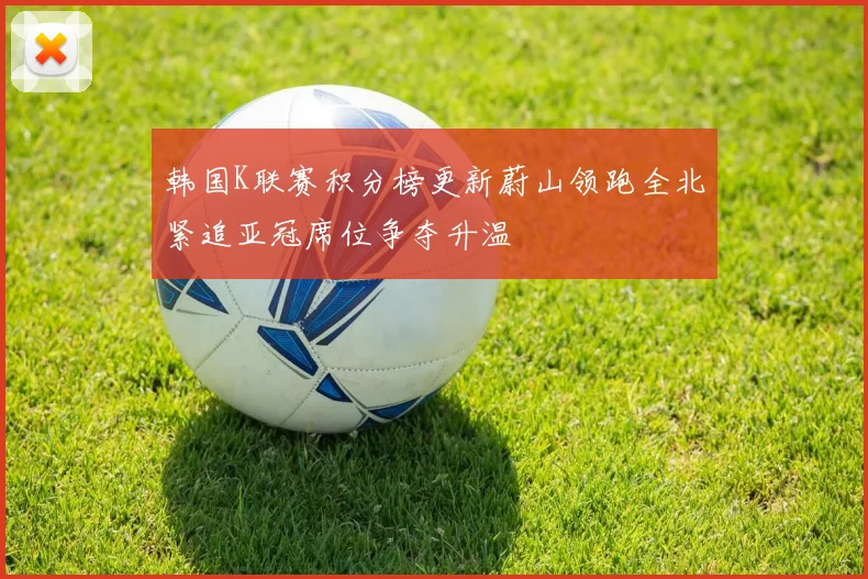 韩国K联赛积分榜更新蔚山领跑全北紧追亚冠席位争夺升温