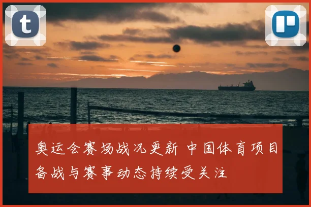 奥运会赛场战况更新 中国体育项目备战与赛事动态持续受关注