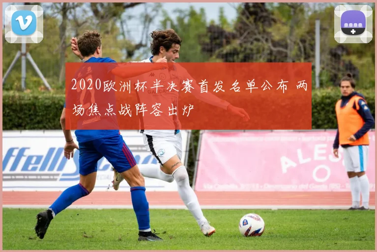 2020欧洲杯半决赛首发名单公布 两场焦点战阵容出炉