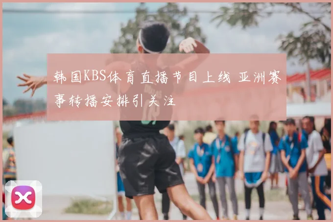 韩国KBS体育直播节目上线 亚洲赛事转播安排引关注