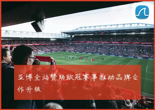 亚博全站赞助欧冠赛事推动品牌合作升级